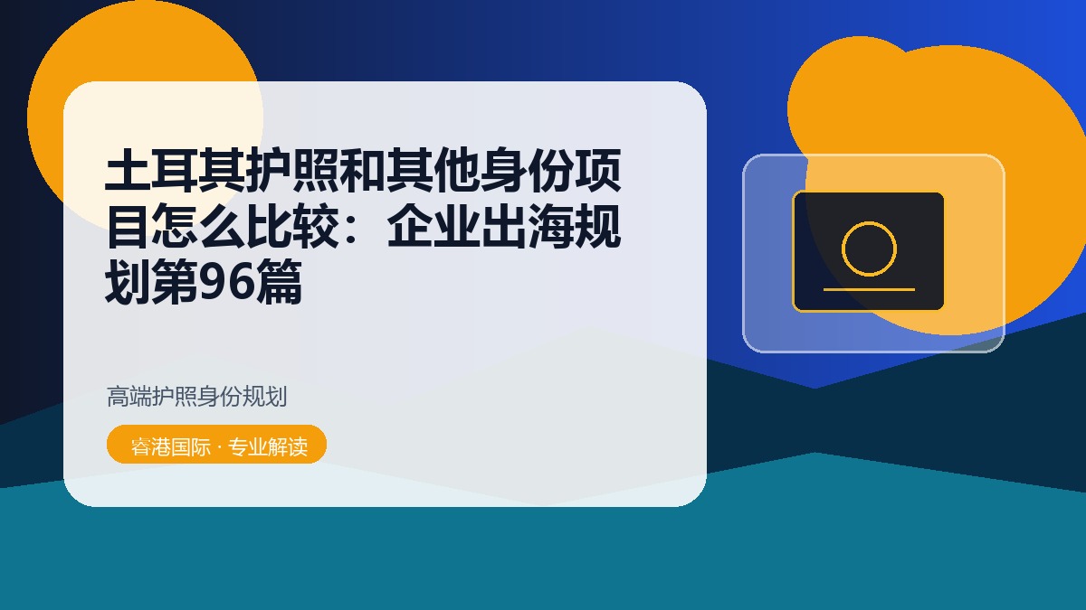 土耳其护照和其他身份项目怎么比较：企业出海规划第96篇