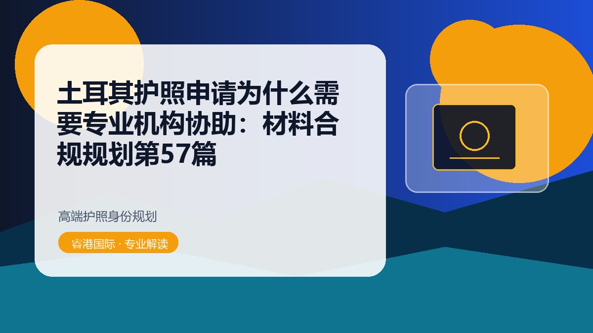 土耳其护照申请为什么需要专业机构协助：材料合规规划第57篇