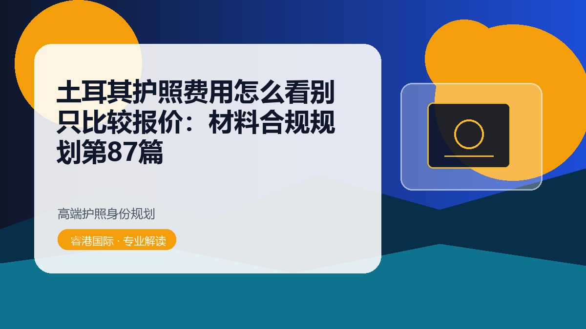 土耳其护照费用怎么看别只比较报价：材料合规规划第87篇