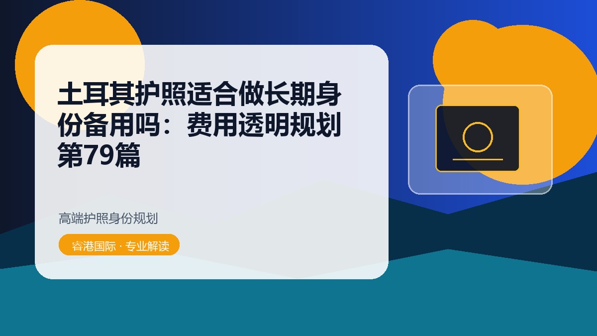 土耳其护照适合做长期身份备用吗：费用透明规划第79篇