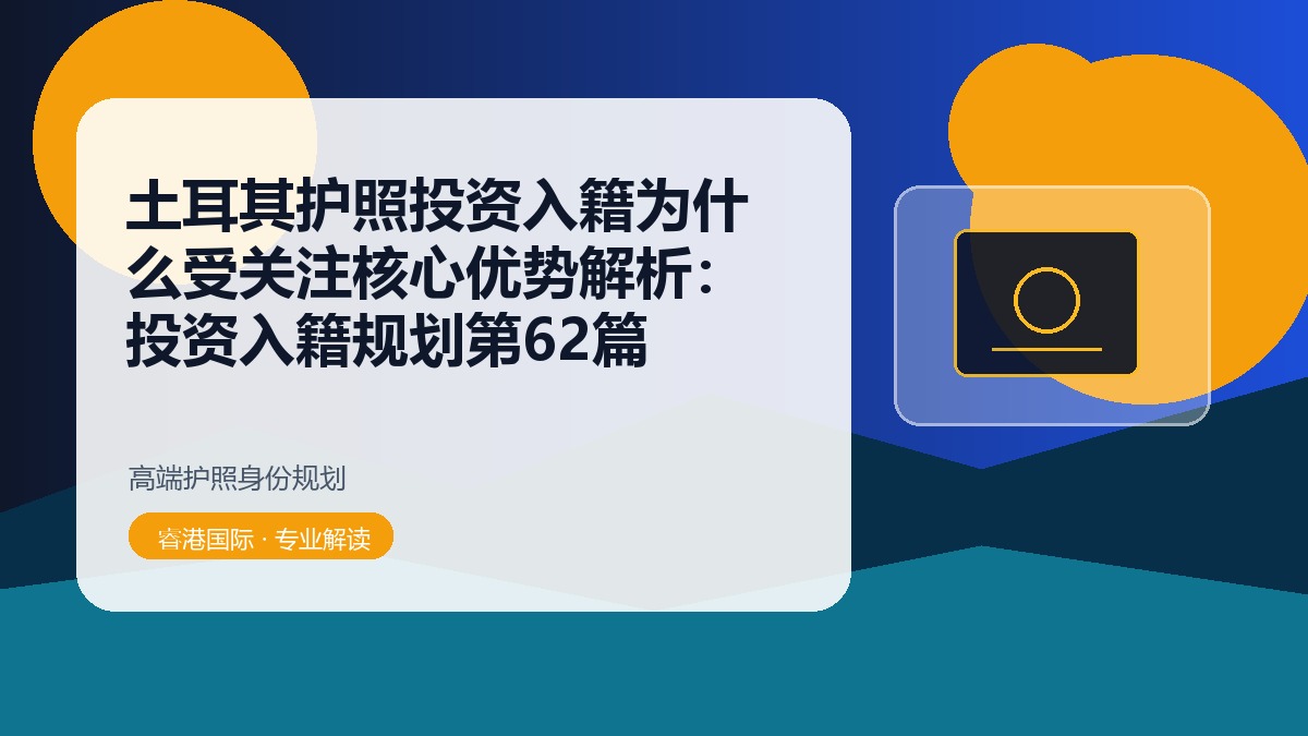土耳其护照投资入籍为什么受关注核心优势解析：投资入籍规划第62篇