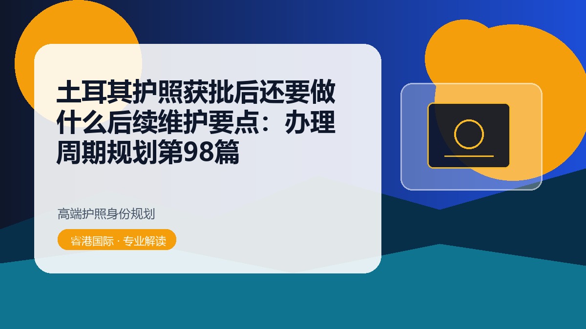 土耳其护照获批后还要做什么后续维护要点：办理周期规划第98篇