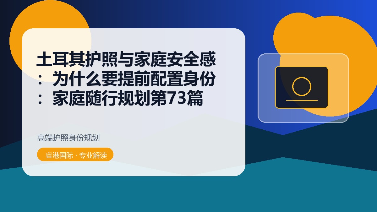 土耳其护照与家庭安全感：为什么要提前配置身份：家庭随行规划第73篇